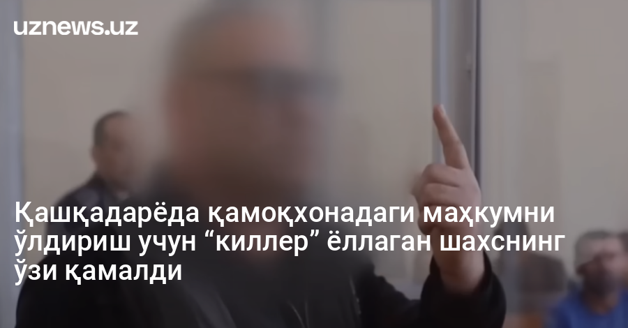 Қашқадарёда қамоқхонадаги маҳкумни ўлдириш учун “киллер” ёллаган шахснинг ўзи қамалди