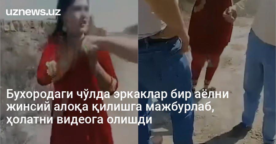 Бухородаги чўлда эркаклар бир аёлни жинсий алоқа қилишга мажбурлаб, ҳолатни видеога олишди