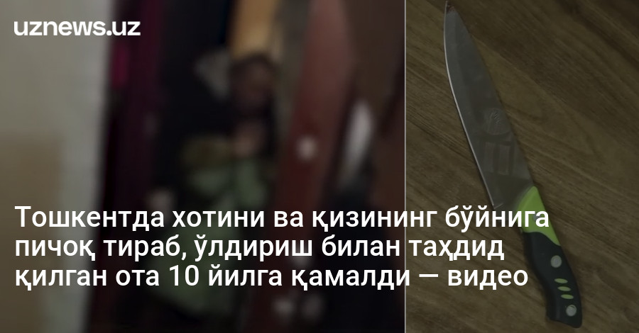 Тошкентда хотини ва қизининг бўйнига пичоқ тираб, ўлдириш билан таҳдид қилган ота 10 йилга қамалди — видео