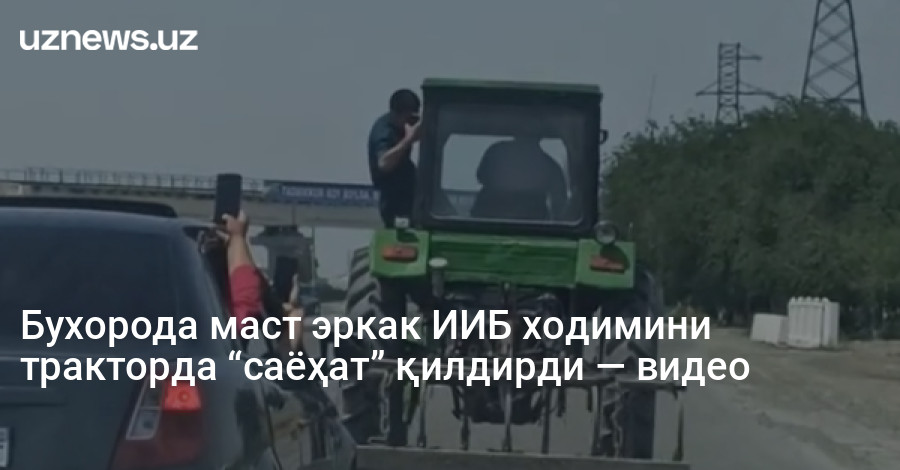 Бухорода маст эркак ИИБ ходимини тракторда “саёҳат” қилдирди — видео