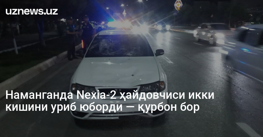 Наманганда Nexia-2 ҳайдовчиси икки кишини уриб юборди — қурбон бор