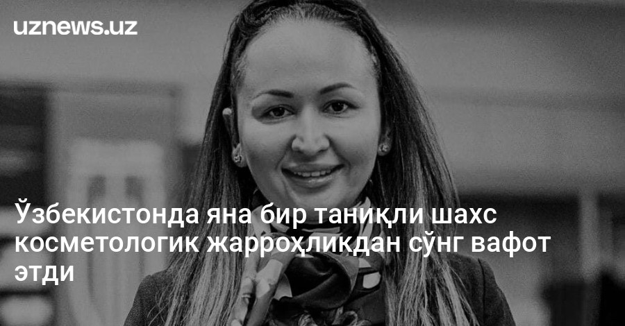 Ўзбекистонда яна бир таниқли шахс косметологик жарроҳликдан сўнг вафот этди