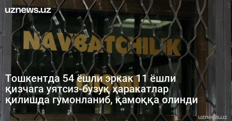 Тошкентда 54 ёшли эркак 11 ёшли қизчага уятсиз-бузуқ ҳаракатлар қилишда гумонланиб, қамоққа олинди