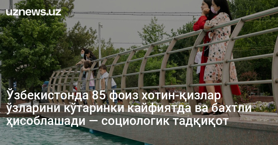 Ўзбекистонда 85 фоиз хотин-қизлар ўзларини кўтаринки кайфиятда ва бахтли ҳисоблашади — социологик тадқиқот