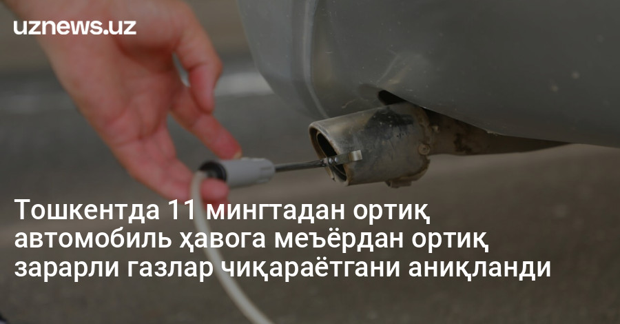 Тошкентда 11 мингтадан ортиқ автомобиль ҳавога меъёрдан ортиқ зарарли газлар чиқараётгани аниқланди