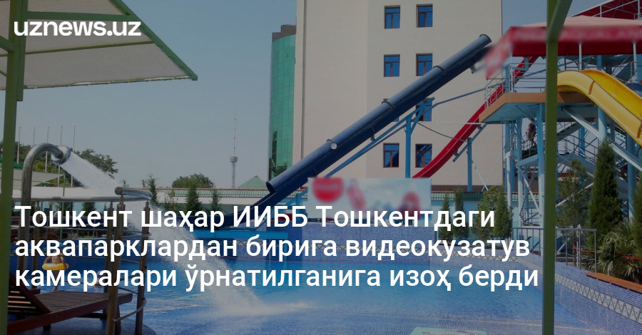 Тошкент шаҳар ИИББ Тошкентдаги аквапарклардан бирига видеокузатув камералари ўрнатилганига изоҳ берди