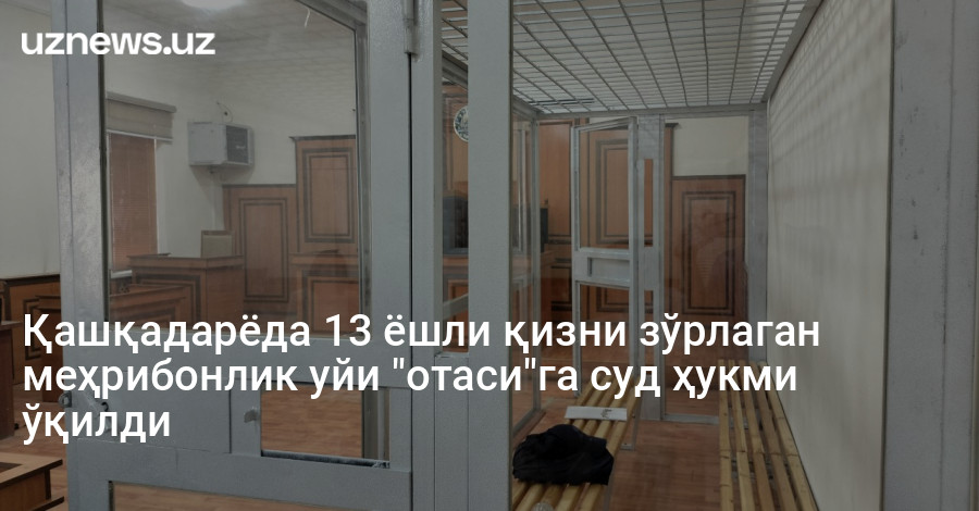Қашқадарёда 13 ёшли қизни зўрлаган меҳрибонлик уйи "отаси"га суд ҳукми ўқилди