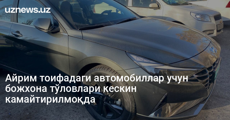Айрим тоифадаги автомобиллар учун божхона тўловлари кескин камайтирилмоқда
