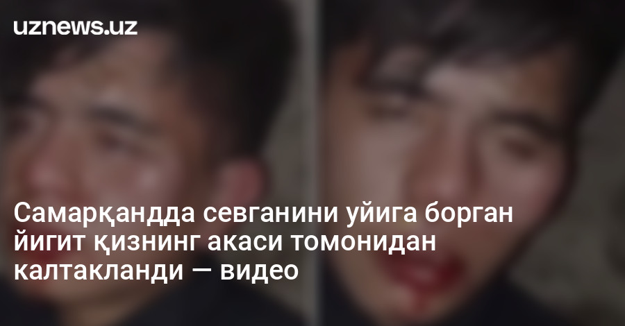 Самарқандда севганини уйига борган йигит қизнинг акаси томонидан калтакланди — видео