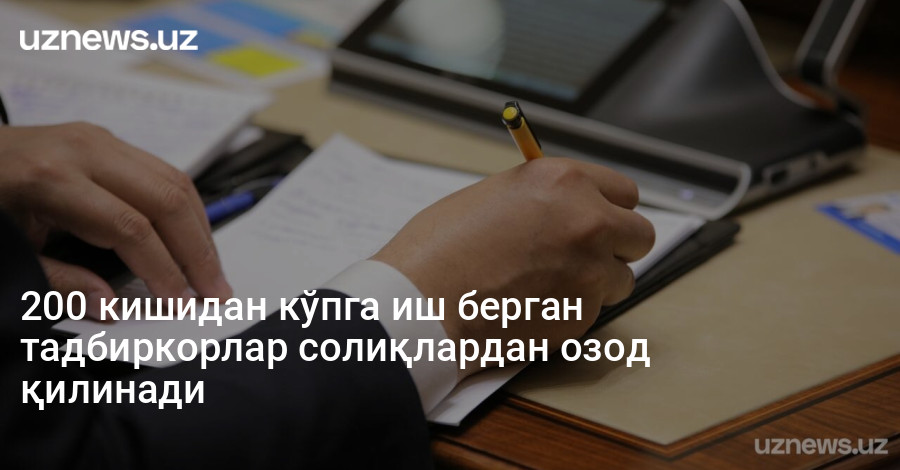 200 кишидан кўпга иш берган тадбиркорлар солиқлардан озод қилинади