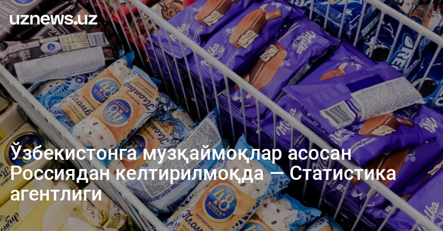 Ўзбекистонга музқаймоқлар асосан Россиядан келтирилмоқда — Статистика агентлиги