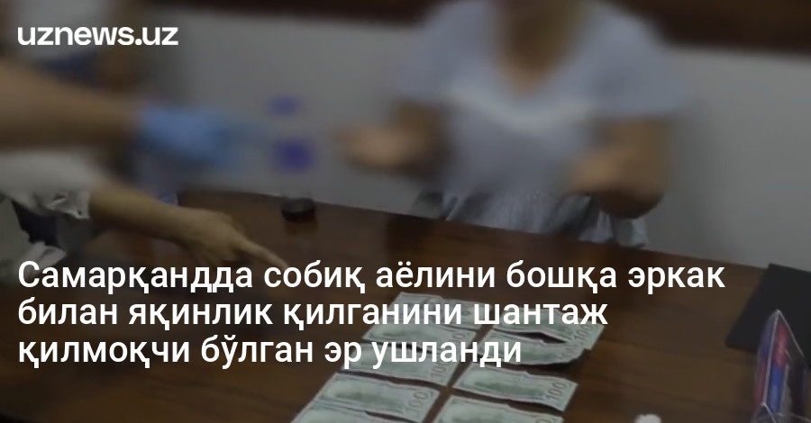Самарқандда собиқ аёлини бошқа эркак билан яқинлик қилганини шантаж қилмоқчи бўлган эр ушланди