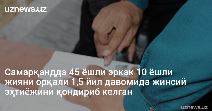 Самарқандда 45 ёшли эркак 10 ёшли жияни орқали 1,5 йил давомида жинсий эҳтиёжини қондириб келган