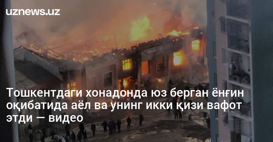 Тошкентдаги хонадонда юз берган ёнғин оқибатида аёл ва унинг икки қизи вафот этди — видео