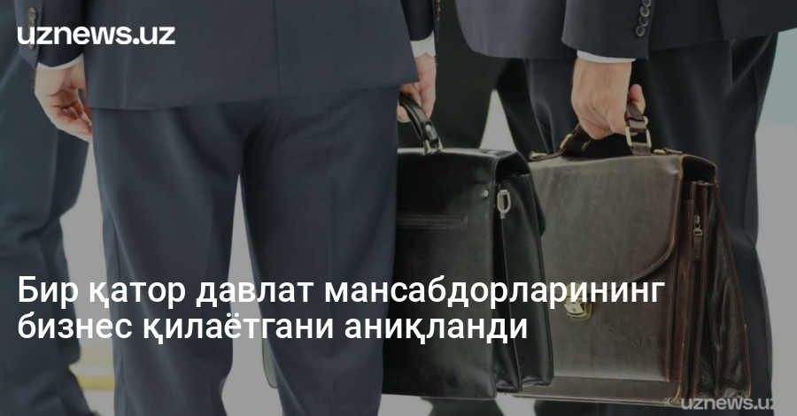 Бир қатор давлат мансабдорларининг бизнес қилаётгани аниқланди