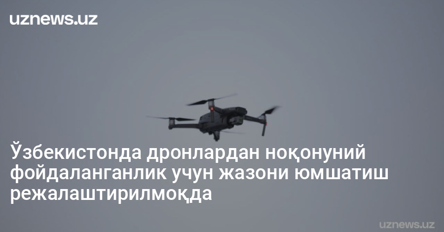 Ўзбекистонда дронлардан ноқонуний фойдаланганлик учун жазони юмшатиш режалаштирилмоқда