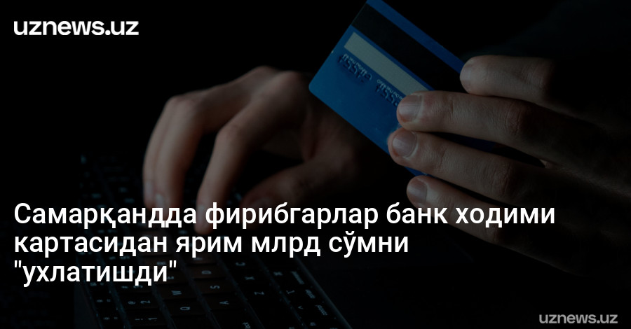 Самарқандда фирибгарлар банк ходими картасидан ярим млрд сўмни "ухлатишди"