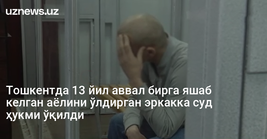 Тошкентда 13 йил аввал бирга яшаб келган аёлини ўлдирган эркакка суд ҳукми ўқилди