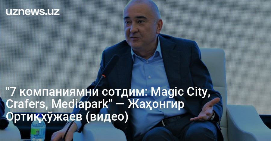 "7 компаниямни сотдим: Magic City, Crafers, Mediapark" — Жаҳонгир Ортиқхўжаев (видео)