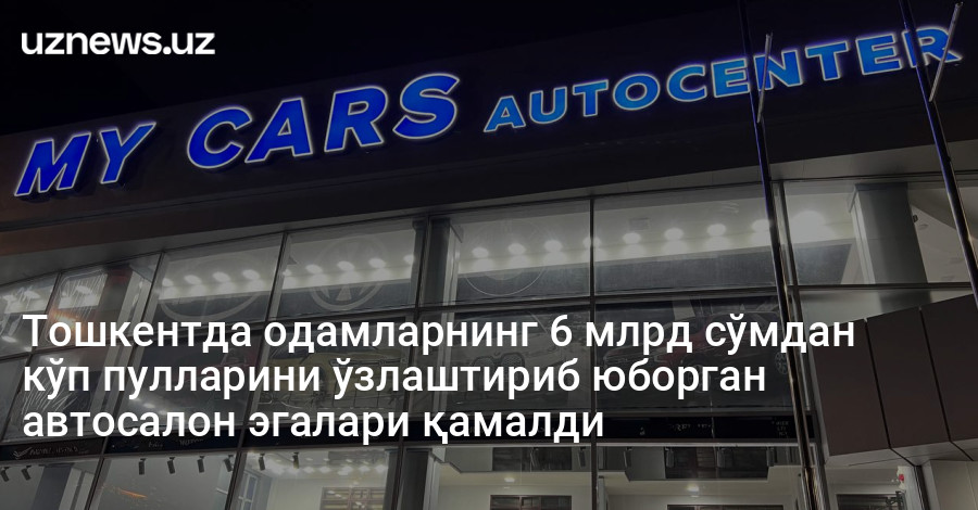 Тошкентда одамларнинг 6 млрд сўмдан кўп пулларини ўзлаштириб юборган автосалон эгалари қамалди