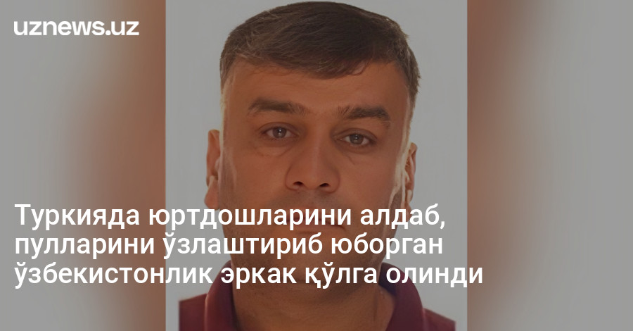 Туркияда юртдошларини алдаб, пулларини ўзлаштириб юборган ўзбекистонлик эркак қўлга олинди