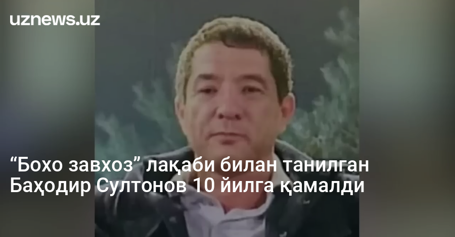 “Бохо завхоз” лақаби билан танилган Баҳодир Султонов 10 йилга қамалди