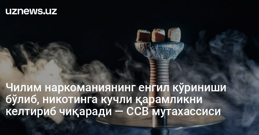 Чилим наркоманиянинг енгил кўриниши бўлиб, никотинга кучли қарамликни келтириб чиқаради — CCВ мутахассиси