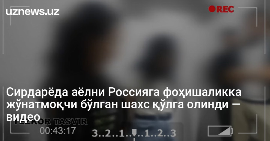 Сирдарёда аёлни Россияга фоҳишаликка жўнатмоқчи бўлган шахс қўлга олинди — видео