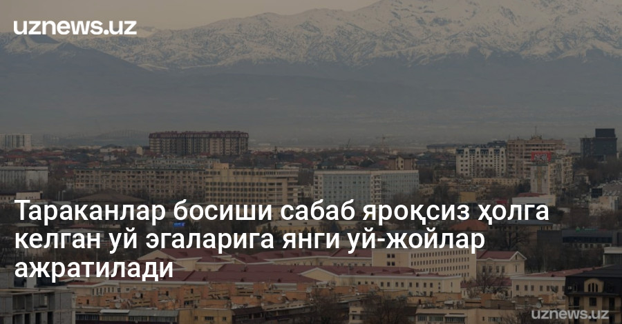 Тараканлар босиши сабаб яроқсиз ҳолга келган уй эгаларига янги уй-жойлар ажратилади